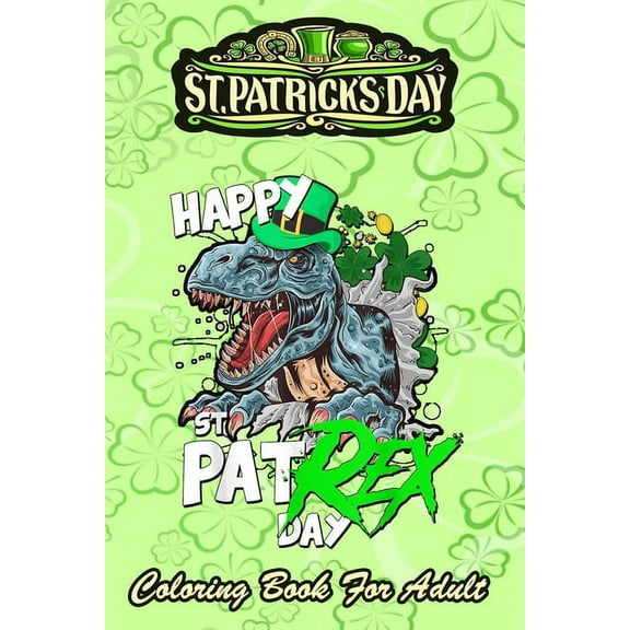 St Patricks Day Coloring Book For Adult : Happy Pat Rex Day Dinosaur - An Adult Coloring Books St Patrick for Kids, Adults with Beautiful Irish Shamrock, Leprechaun and Other Saint Patrick's Day Stuff - St Patricks Day Book (St. Patricks Day Gifts) (Paperback)