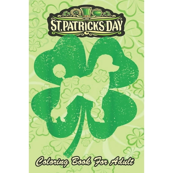 St Patricks Day Coloring Book For Adult: Irish Shamrock Leaf Poodle Dog An Adult Coloring Books St Patrick for Kids, Adults with Beautiful Irish Shamrock, Leprechaun and Other Saint Patrick's Day Stuf