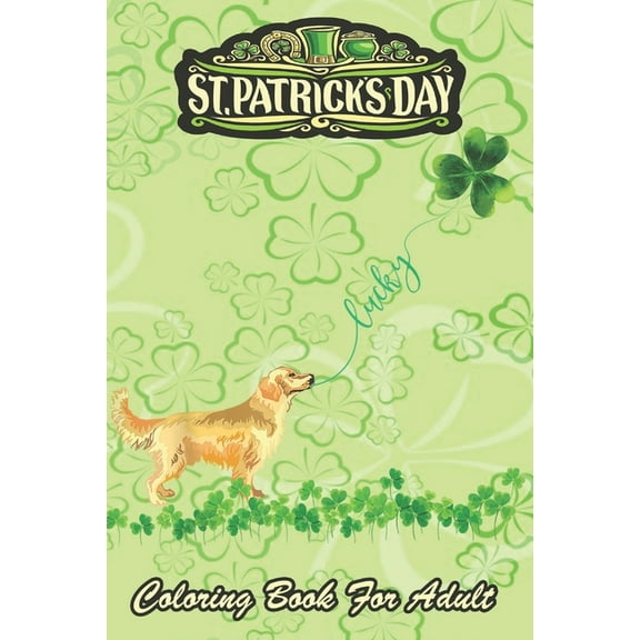 St Patricks Day Coloring Book For Adult : Lucky Golden Retriever Dog Shamrock An Adult Coloring Books St Patrick for Kids, Adults with Beautiful Irish Shamrock, Leprechaun and Other Saint Patrick's Day Stuff - St Patricks Day Book (St. Patricks Day Gifts) (Paperback)