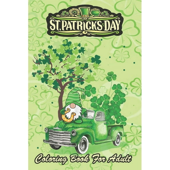 St Patricks Day Coloring Book For Adult: Shamrock Gnome Truck An Adult Coloring Books St Patrick for Kids, Adults with Beautiful Irish Shamrock, Lepre