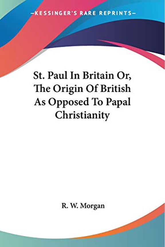 St. Paul In Britain Or, The Origin Of British As Opposed To Papal Christianity Paperback 1430464984 9781430464983 R. W. Morgan