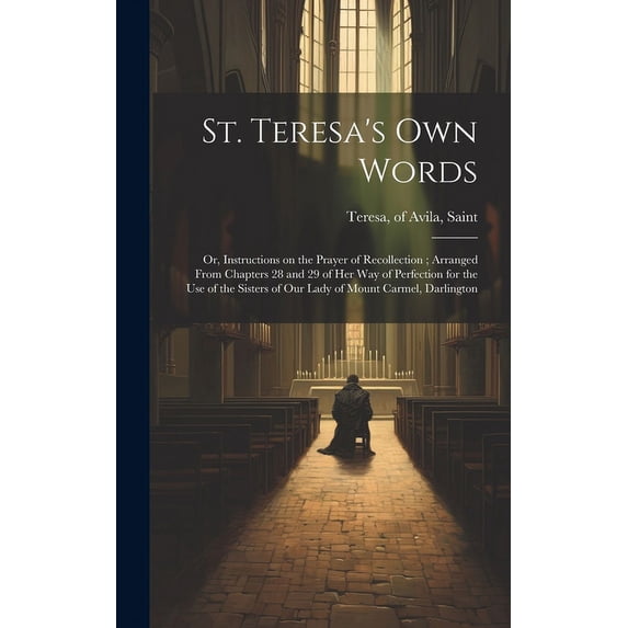 St. Teresa's own Words: Or, Instructions on the Prayer of Recollection; Arranged From Chapters 28 and 29 of her Way of P, (Hardcover)
