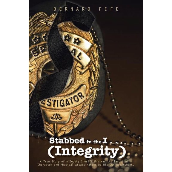 Stabbed in the I . . . Integrity : A True Story of a Deputy Sheriff Who Was the Target of a Character and Physical Assassination by His Own Department.