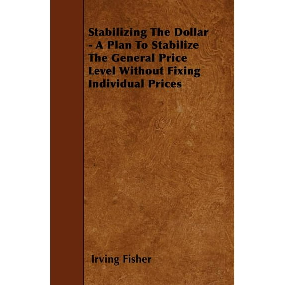 Stabilizing The Dollar - A Plan To Stabilize The General Price Level Without Fixing Individual Prices Paperback 1445531372 9781445531373 Irving Fisher