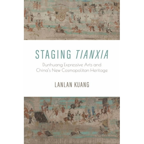Staging Tianxia: Dunhuang Expressive Arts and China's New Cosmopolitan Heritage, (Hardcover)