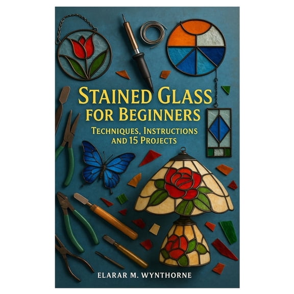 Stained Glass For Beginners: Techniques, Instructions And 15 Projects: Master The Art Of Stained Glass: A Complete Begin, (Paperback)