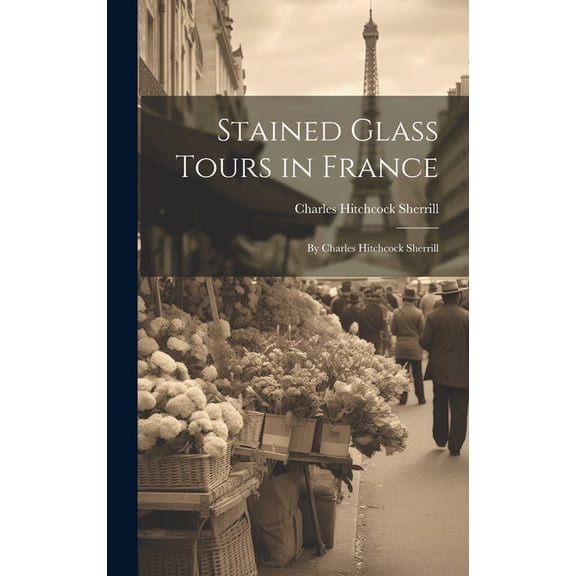 Stained Glass Tours in France : By Charles Hitchcock Sherrill (Hardcover)