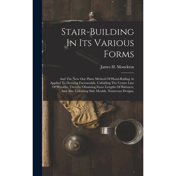 Stair-building In Its Various Forms: And The New One Plane Method Of Hand-railing As Applied To Drawing Facemoulds, Unfolding The Centre Line Of Wreaths, Thereby Obtaining Exact Lengths Of Balusters,