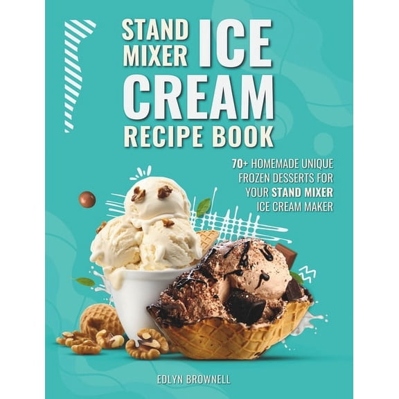 Stand Mixer Ice Cream Recipe Book: 70+ Homemade Unique Frozen Desserts for Your Stand Mixer Ice Cream Makers (Paperback)