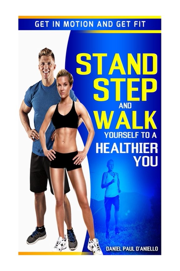Stand, Step, and Walk Yourself to a Healthier You: Get in Motion and Get Fit Paperback 1505596289 9781505596281 Daniel Paul DAniello