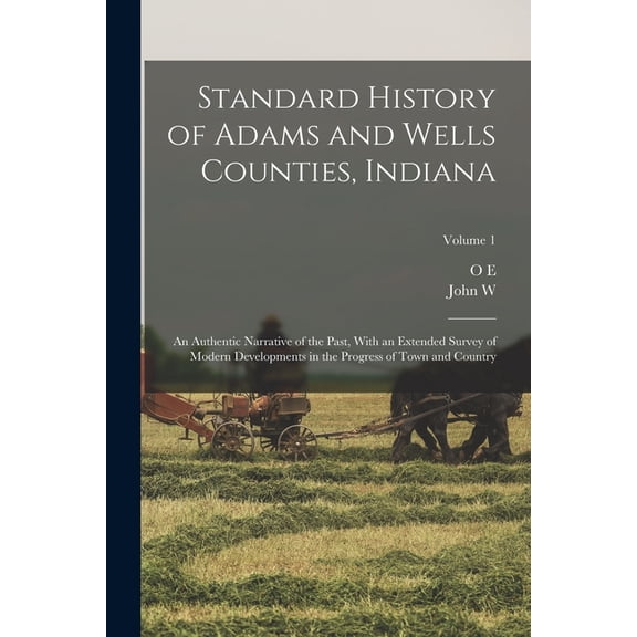 Standard History of Adams and Wells Counties, Indiana: An Authentic Narrative of the Past, With an Extended Survey of Mo, (Paperback)