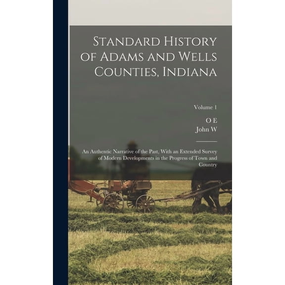 Standard History of Adams and Wells Counties, Indiana: An Authentic Narrative of the Past, With an Extended Survey of Mo, (Hardcover)
