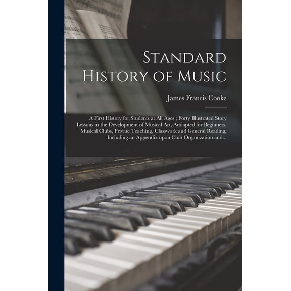 Standard History of Music: a First History for Students at All Ages; Forty Illustrated Story Lessons in the Development of Musical Art, Addapted for . Reading, Including an Appendix Upon 1013575881