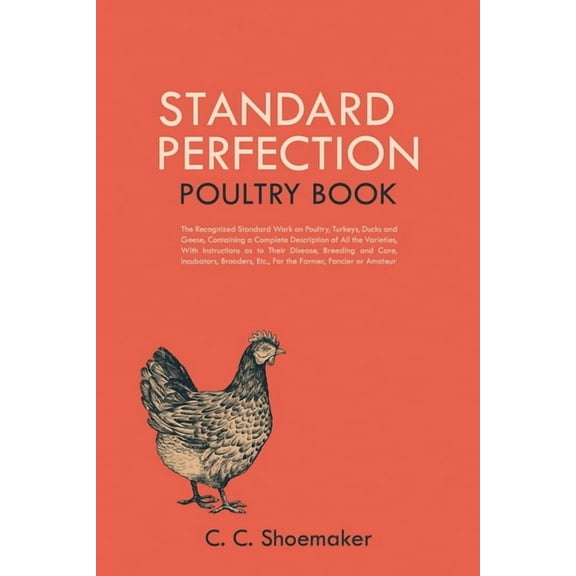 Standard Perfection Poultry Book: The Recognized Standard Work on Poultry, Turkeys, Ducks and Geese, Containing a Complete Description of All the Varieties, With Instructions as to Their Disease, Bree