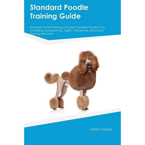 Standard Poodle Training Guide Standard Poodle Training Includes: Standard Poodle Tricks, Socializing, Housetraining, Ag, (Paperback)