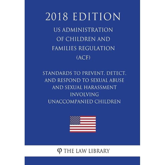 Standards to Prevent, Detect, and Respond to Sexual Abuse and Sexual Harassment Involving Unaccompanied Children (Us Administration of Children and Families Regulation) (Acf) (2018 Edition) (Paperback