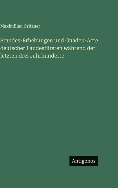 Standes-Erhebungen und Gnaden-Acte deutscher LandesfÃ¼rsten wÃ¤hrend der letzten drei Jahrhunderte, (Hardcover)