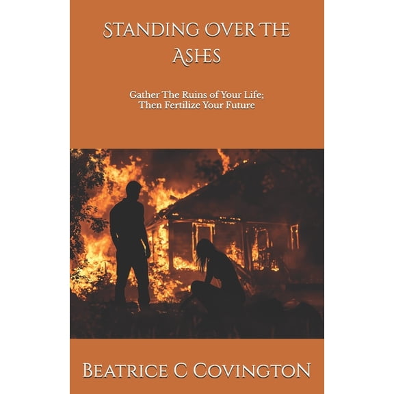Standing Over The Ashes: Gather The Ruins of Your Life; Then Fertilize Your Future, (Paperback)