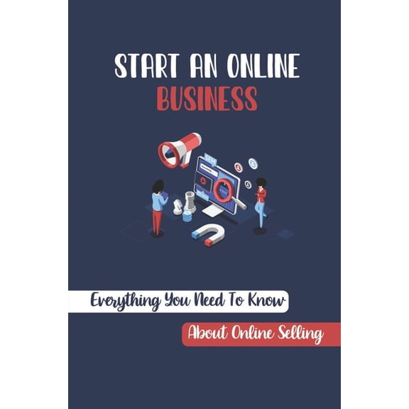 Start An Online Business: Everything You Need To Know About Online Selling: How To Sell Products Online Successfully (Paperback)