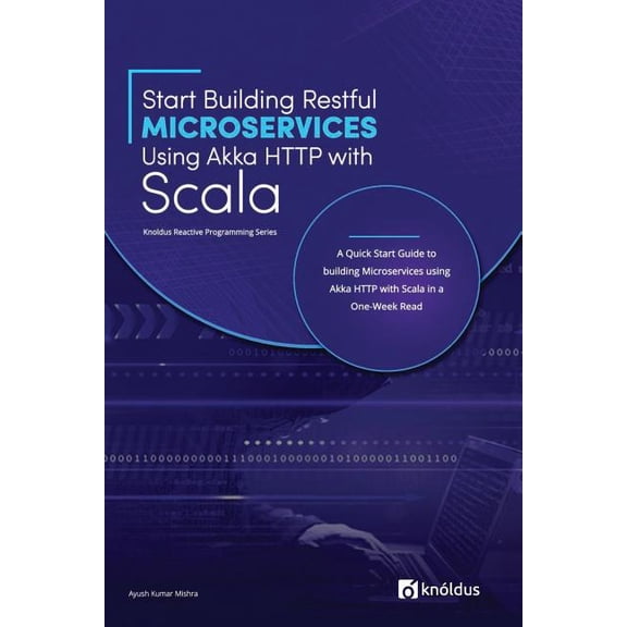 Start Building Restful Microservices Using Akka HTTP with Scala: A Quick Start Guide to Building Microservices Using Akka HTTP with Scala in a One-Wee
