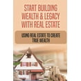 thumbnail image 1 of Start Building Wealth & Legacy With Real Estate : Using Real Estate To Create True Wealth: A Guide To Building True Wealth Through Real Estate (Paperback), 1 of 1