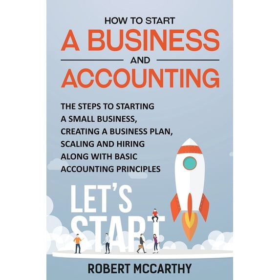 How to Start a Business and Accounting: The Steps to Starting a Small Business, Creating a Business Plan, Scaling and Hi, (Paperback)