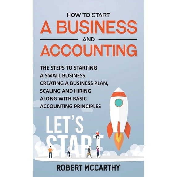 How to Start a Business and Accounting: The Steps to Starting a Small Business, Creating a Business Plan, Scaling and Hi, (Hardcover)