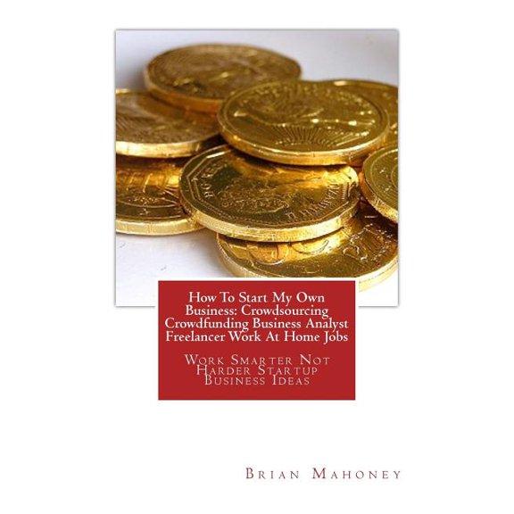 How to Start My Own Business : Crowdsourcing Crowdfunding Business Analyst Freelancer Work at Home Jobs: Work Smarter Not Harder Startup Business Ideas