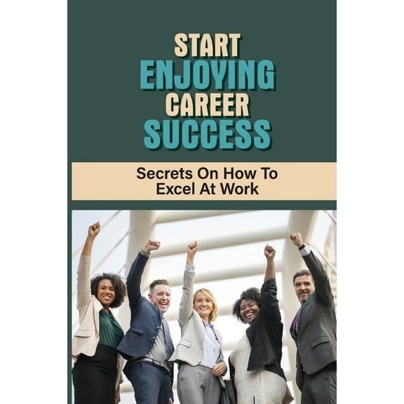 Start Enjoying Career Success: Secrets On How To Excel At Work: Ways To Be Successful At Your Job (Paperback)