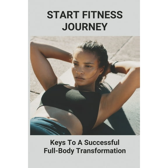Start Fitness Journey: Keys To A Successful Full-Body Transformation: Body Training (Paperback)
