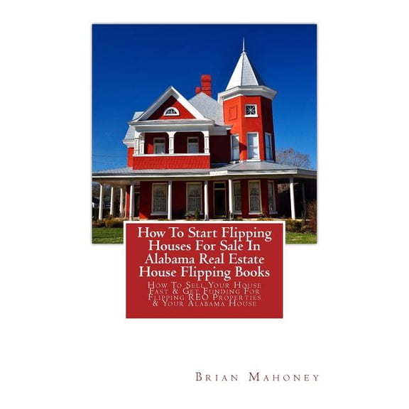 How To Start Flipping Houses For Sale In Alabama Real Estate House Flipping Books: How To Sell Your House Fast & Get, (Paperback)