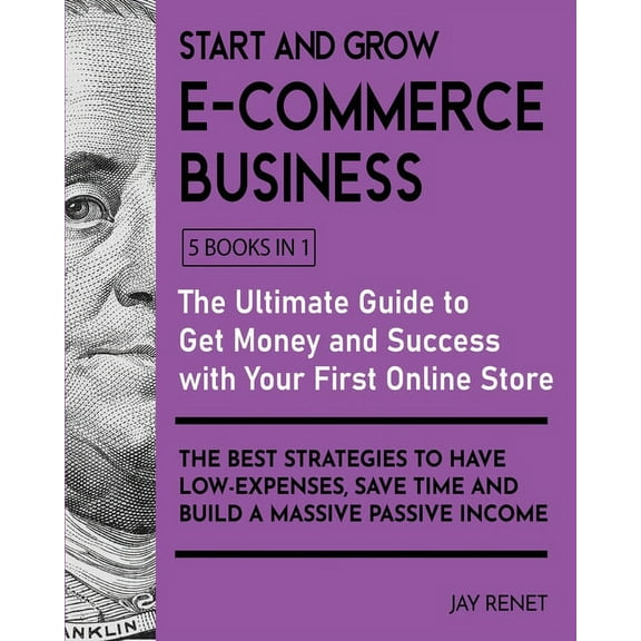 Start and Grow E-Commerce Business [5 Books in 1]: The Ultimate Guide to Get Money and Success with Your First Online Store. The Best Strategies to Have Low - Espenses, Save Time and Build a Massive P