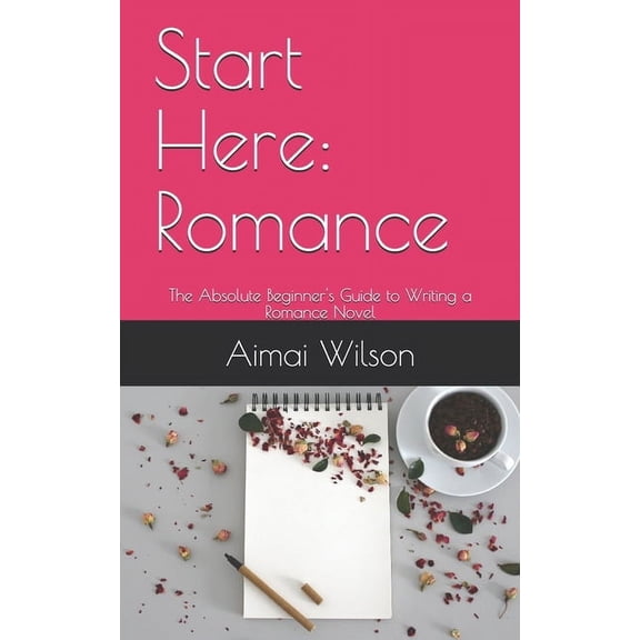 Start Here: Romance: The Absolute Beginner's Guide to Writing a Romance Novel (Paperback) by Aimai Wilson