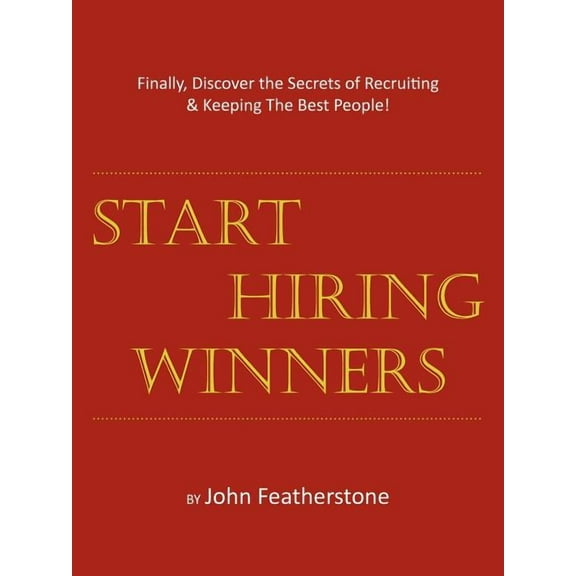 Start Hiring Winners : Finally, Discover the Secrets of Recruiting & Keeping the Best People