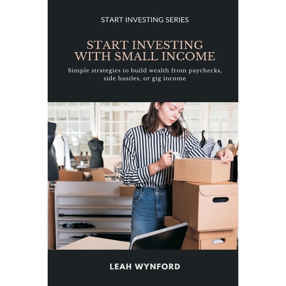 Start Investing Start Investing with Small Income: Simple strategies to build wealth from paychecks, side hustles, or gig income, (Paperback)