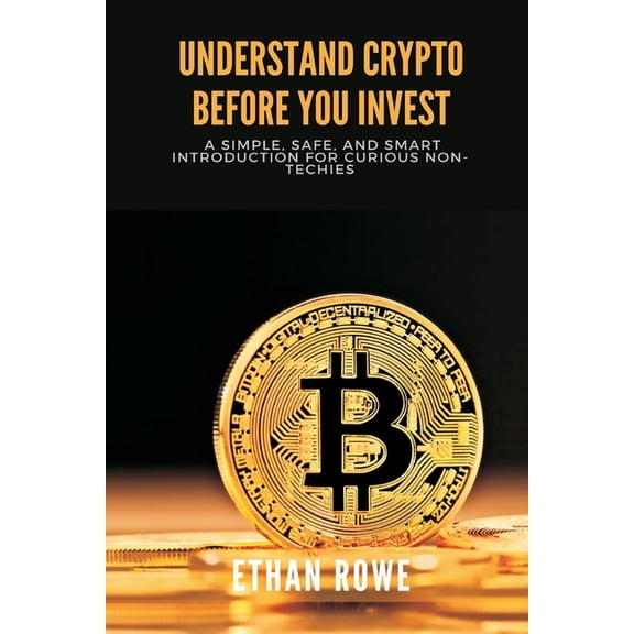 Start Investing Understand Crypto Before You Invest: A Simple, Safe, and Smart Introduction for Curious Non-Techies, (Paperback)