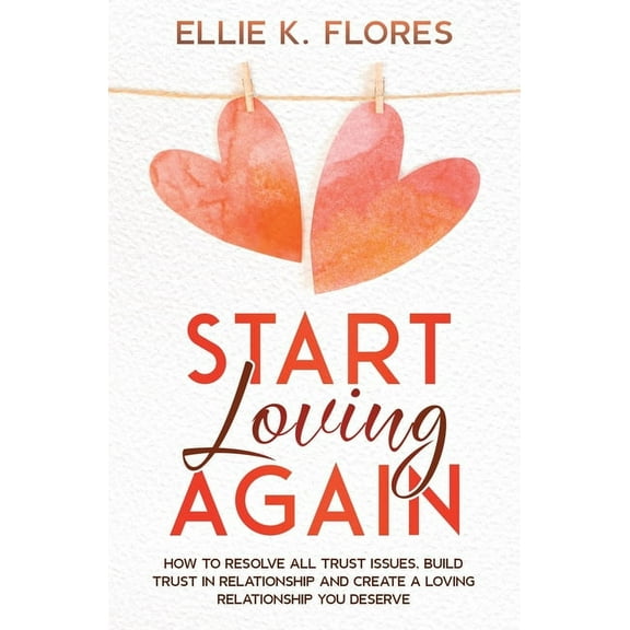 Start Loving Again: How to Resolve All Trust Issues, Build Trust in Relationship and Create a Loving Relationship You De, (Paperback)
