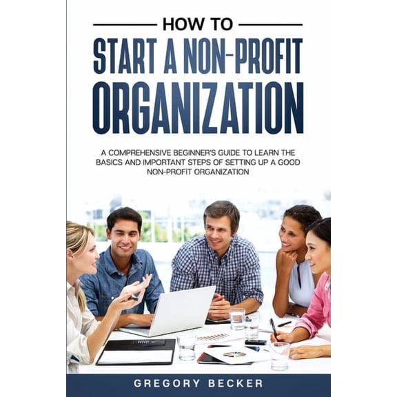How to Start a Non-Profit Organization How to Start a Non-Profit Organization: A Comprehensive Beginner's Guide to Learn the Basics and Important Steps of Sett, Book 1, (Paperback)