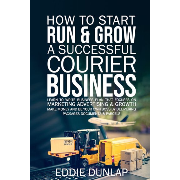 How to Start Run & Grow a Successful Courier Business: Make Money and Be Your Own Boss by Delivering Packages, Docum, (Paperback)