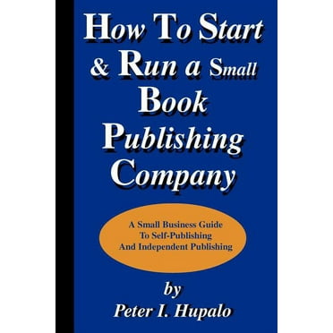 How To Start And Run A Small Book Publishing Company: A Small Business Guide To Self-Publishing And Independent Publishing  Paperback  Peter I. Hupalo