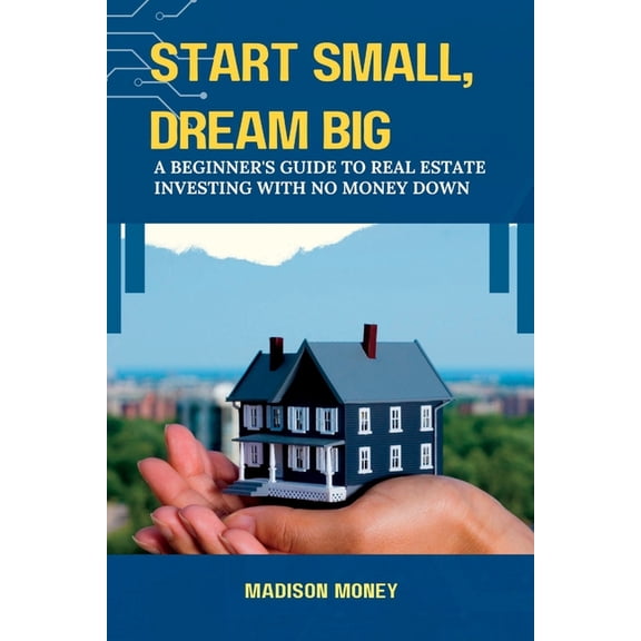 Start Small, Dream Big : A Beginner's Guide to Real Estate Investing with No Money Down (Paperback)