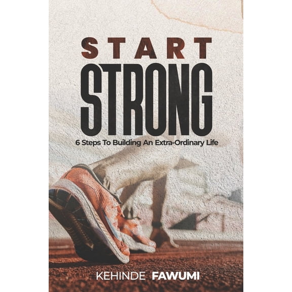 Start Strong: 6 Steps to Building an Extra-Ordinary Life of Purpose, Value, and Impact, (Paperback)