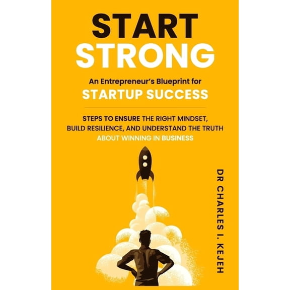 Start Strong: An Entrepreneur's Blueprint for Startup Success.: Steps to ensure the right mindset, build resilience, and, (Paperback)