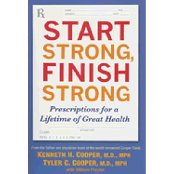 Start Strong, Finish Strong: Prescriptions for a Lifetime of Great Health (Hardcover) by Kenneth H Cooper, Tyler Cooper, William Proctor