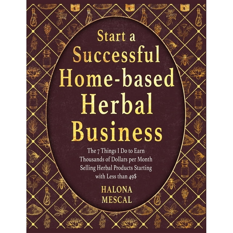 START A SUCCESSFUL HOME- BASED HERBAL BUSINESS: The 7 Things I Do to Earn Thousands of Dollars Per Month Selling Herbal Products Starting with Less Than 49$ [Book]