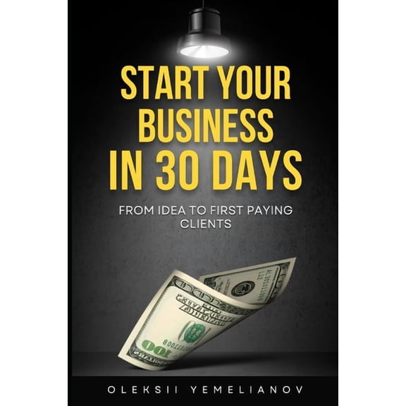 Start Your Business in 30 Days: From Idea to First Paying Clients [expanded edition]: A Practical Playbook for Entrepren, (Paperback)