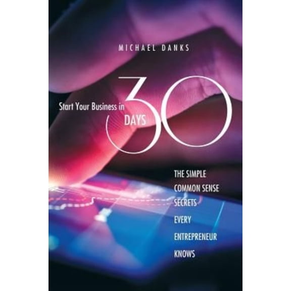 Start Your Business in 30 Days: The Simple Common Sense Secrets Every Successful Entrepreneur Knows