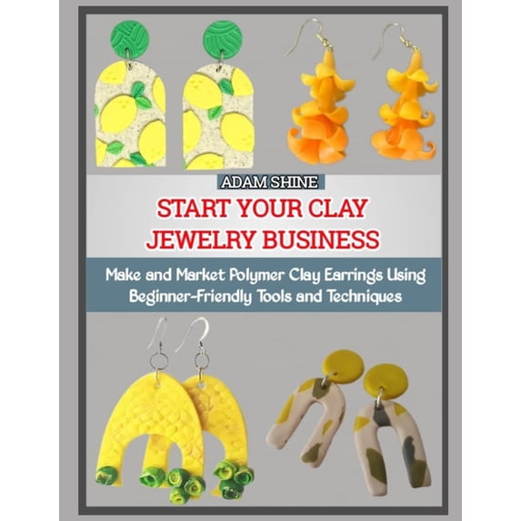 Start Your Clay Jewelry Business: Make and Market Polymer Clay Earrings Using Beginner-Friendly Tools and Techniques, (Paperback)