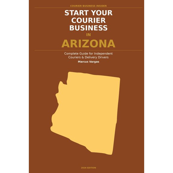 Start Your Courier Business In Arizona: The Complete Guide for Independent Couriers and Delivery Drivers - From Your Fir, (Paperback)