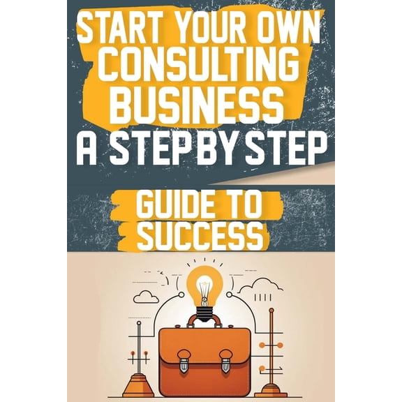 Start Your Own Consulting Business A Step-by-Step Guide to Success (Paperback)